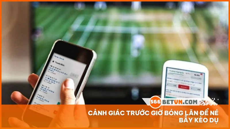 Cảnh giác trước giờ bóng lăn để né bẫy kèo dụ