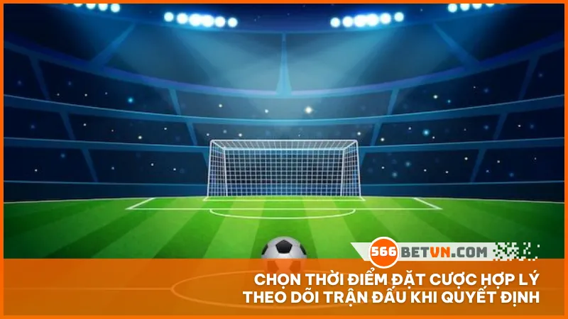 Chọn thời điểm đặt cược hợp lý theo dõi trận đấu khi quyết định