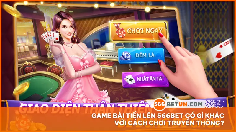 Game bài Tiến Lên 566bet có gì khác với cách chơi truyền thống?