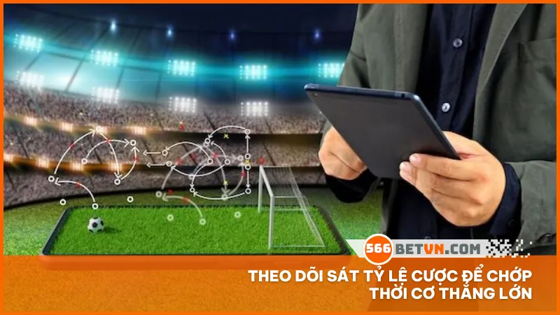 Theo dõi sát tỷ lệ cược để chớp thời cơ thắng lớn